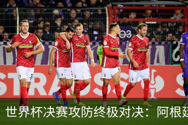 世界杯决赛攻防终极对决：阿根廷7场狂轰19球，西班牙仅失1球
