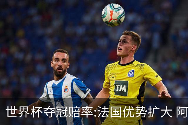 世界杯夺冠赔率:法国优势扩大 阿根廷西班牙紧追