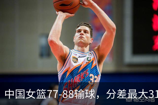 中国女篮77-88输球，分差最大31分，两主力缺阵，杨舒予23+5独木难支