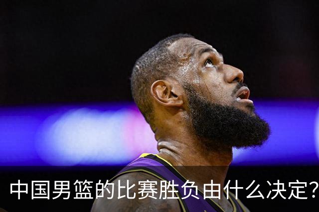 中国男篮的比赛胜负由什么决定？下一阶段如何选人?