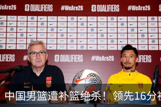 中国男篮遭补篮绝杀！领先16分被逆转，庞峥麟致命失误，郭士强预言成真