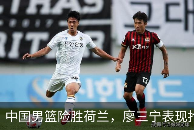 中国男篮险胜荷兰，廖三宁表现抢眼，高诗岩成为关键奇兵