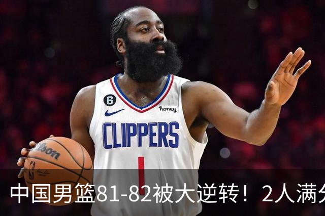 中国男篮81-82被大逆转！2人满分，3人及格，1人正负值-16太辣眼