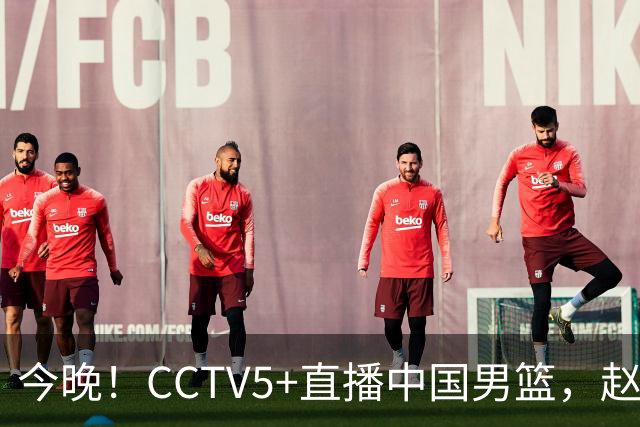 今晚！CCTV5+直播中国男篮，赵继伟继续休战？张镇麟等参加CBA总决赛缺席