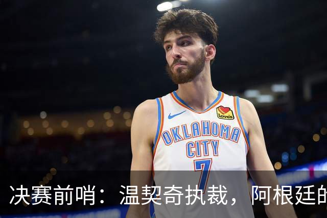 决赛前哨：温契奇执裁，阿根廷的剧本还能续写吗？世界杯的赛程走到这儿，球迷的心态其实挺有意思