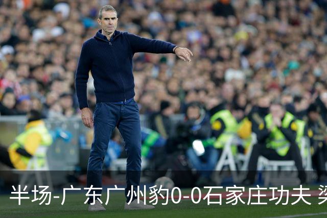 半场-广东广州豹0-0石家庄功夫 梁学铭抽射造险李亚楠献精彩扑救