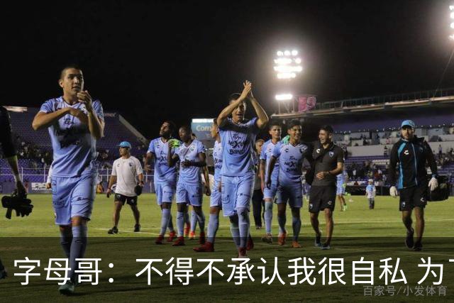 字母哥：不得不承认我很自私 为了追逐冠军我牺牲了对家人的陪伴