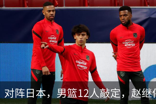 对阵日本，男篮12人敲定，赵继伟领衔，2人留洋，8人离队