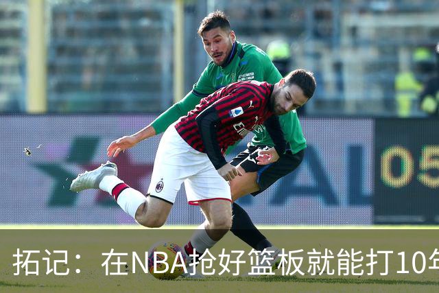 拓记：在NBA抢好篮板就能打10年以上 杨瀚森在这方面要努力加强