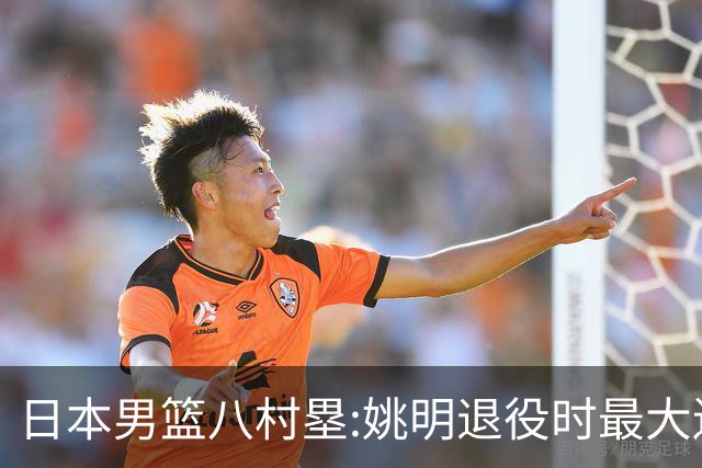 日本男篮八村塁:姚明退役时最大遗憾是后继无人 我也思考这个问题