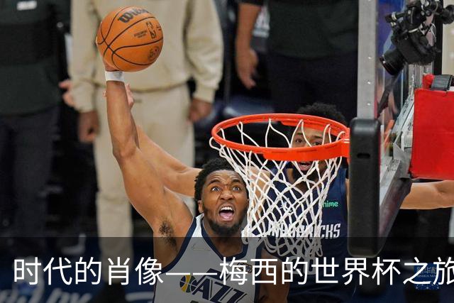 时代的肖像——梅西的世界杯之旅与阿根廷沉浮记
