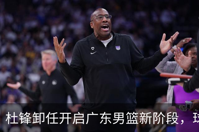 杜锋卸任开启广东男篮新阶段，球队外援人选正式敲定，昔日爱将处境尴尬，内线潜力小将去向依旧不明