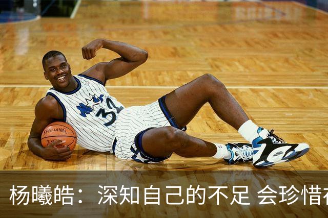 杨曦皓：深知自己的不足 会珍惜在国家队的历练机会 全力以赴训练