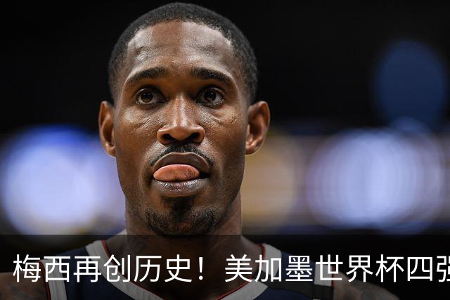 梅西再创历史！美加墨世界杯四强全部产生