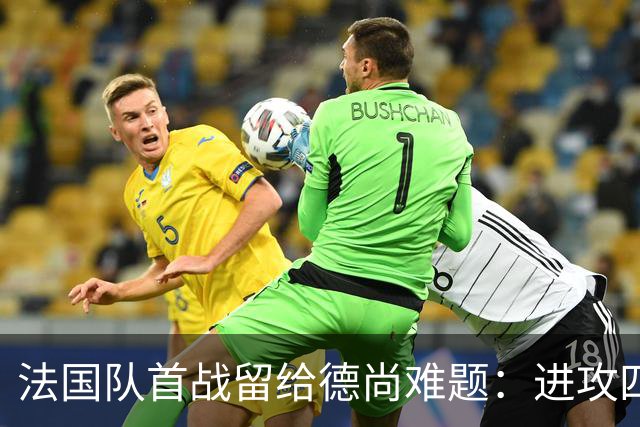 法国队首战留给德尚难题：进攻四人组究竟该如何共存