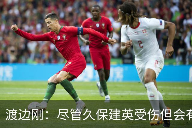 渡边刚：尽管久保建英受伤但会有人顶上，相信他会以更强姿态归来