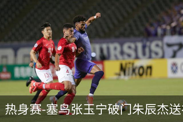 热身赛-塞鸟张玉宁破门朱辰杰送礼 国足2-1客胜新加坡