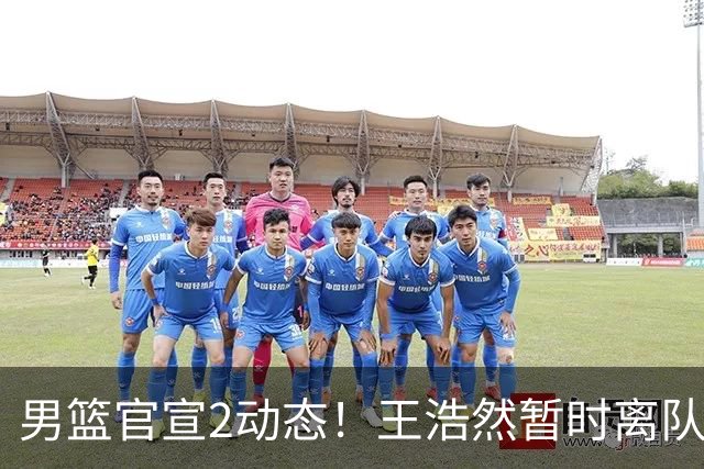男篮官宣2动态！王浩然暂时离队，曾凡博赴海外治疗，3场热身确定