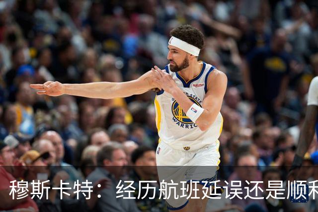 穆斯卡特：经历航班延误还是顺利抵达，大家好好睡觉准备明天比赛