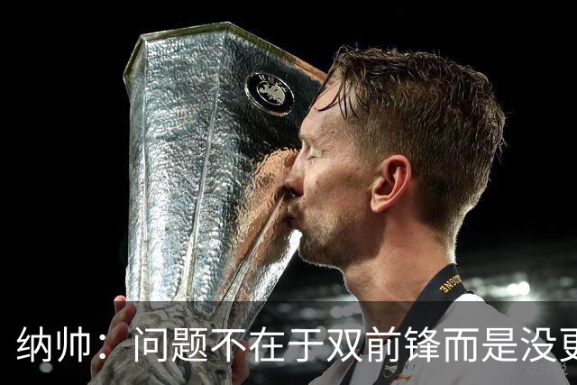 纳帅：问题不在于双前锋而是没更好调动对方防线 传中都很有威胁