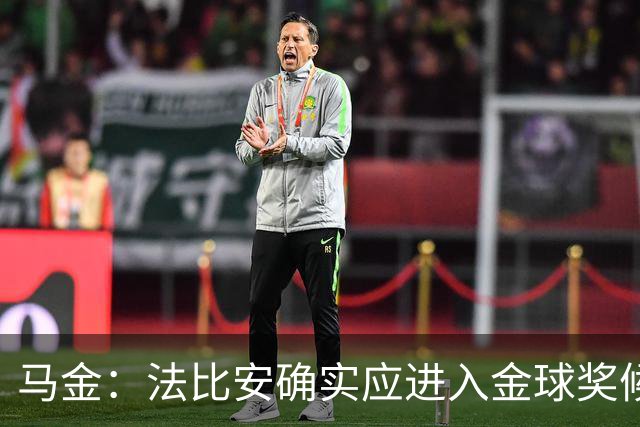 马金：法比安确实应进入金球奖候选，但我们更专注于团队荣誉