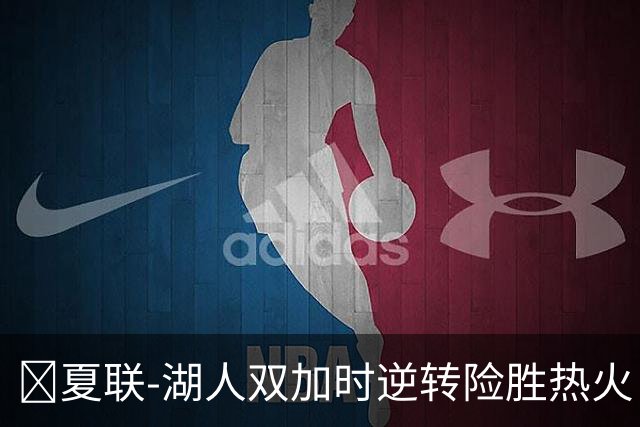 🏀夏联-湖人双加时逆转险胜热火 卡尔26+8 沃特森补篮绝杀
