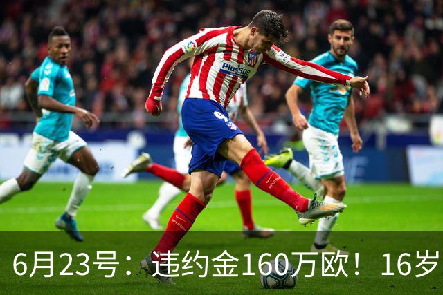 6月23号：违约金160万欧！16岁刘凯源签约西甲，中国足球青训是出路还是豪赌？