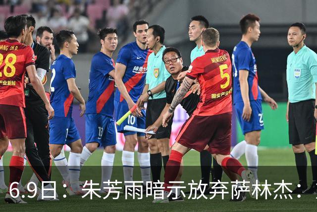 6.9日：朱芳雨暗示放弃萨林杰：重新签大中锋，要求技术全面更好冲击联赛