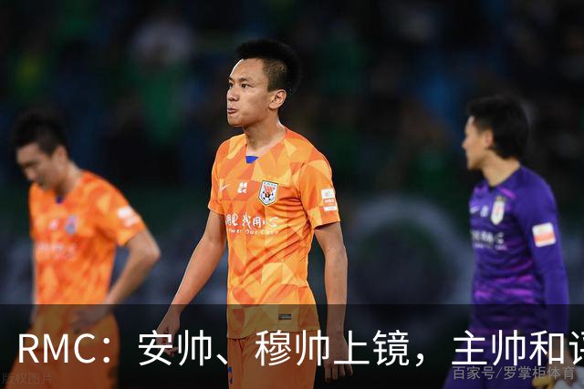 RMC：安帅、穆帅上镜，主帅和评论员正成为世界杯品牌广告新宠